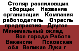 Столяр-распиловщик-сборщик › Название организации ­ Компания-работодатель › Отрасль предприятия ­ Другое › Минимальный оклад ­ 15 000 - Все города Работа » Вакансии   . Псковская обл.,Великие Луки г.